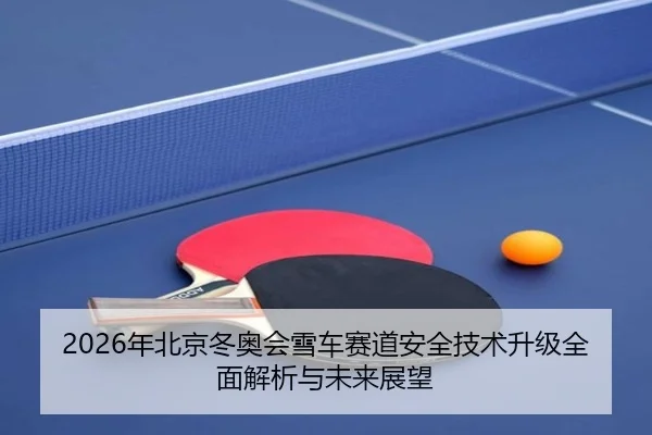 2026年北京冬奥会雪车赛道安全技术升级全面解析与未来展望